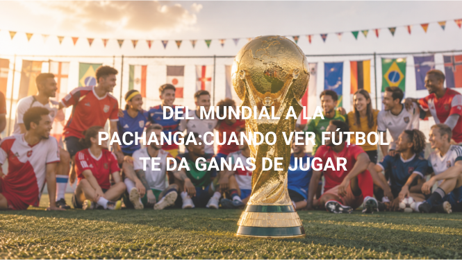 Del Mundial a la Pachanga: Cuando Ver Fútbol Te Da Ganas De Jugar